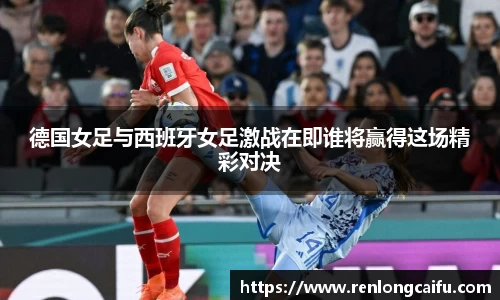 德国女足与西班牙女足激战在即谁将赢得这场精彩对决