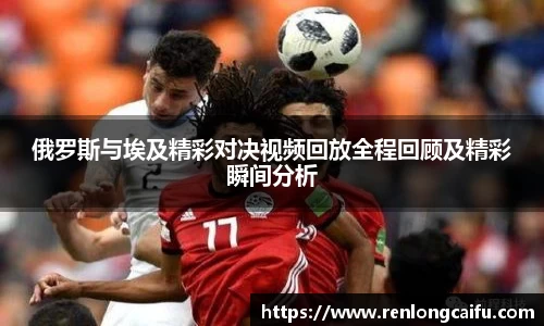 俄罗斯与埃及精彩对决视频回放全程回顾及精彩瞬间分析