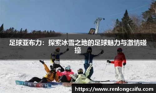 足球亚布力：探索冰雪之地的足球魅力与激情碰撞